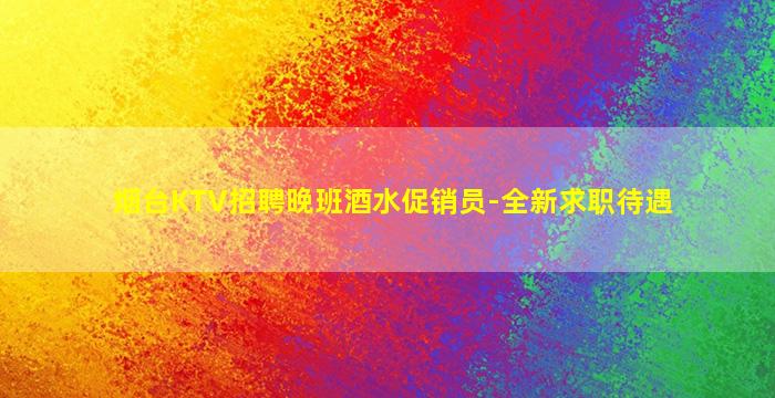 烟台KTV招聘晚班酒水促销员-全新求职待遇