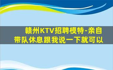赣州KTV招聘模特-亲自带队休息跟我说一下就可以